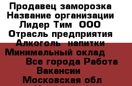 Продавец заморозка › Название организации ­ Лидер Тим, ООО › Отрасль предприятия ­ Алкоголь, напитки › Минимальный оклад ­ 28 500 - Все города Работа » Вакансии   . Московская обл.,Климовск г.